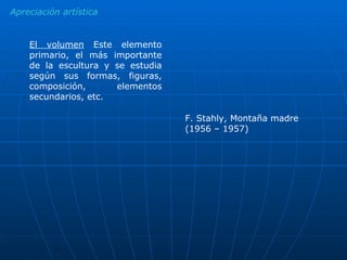 Apreciación artística El volumen  Este elemento primario, el más importante de la escultura y se estudia según sus formas, figuras, composición, elementos secundarios, etc. F. Stahly, Montaña madre (1956 – 1957) 
