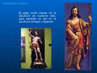 Apreciación artística El color  suele usarse en la escultura de nuestros días, pero también se dío en la escultura Griegas y Egipcias 
