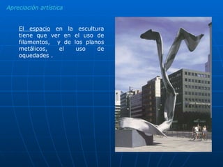 Apreciación artística El espacio  en la escultura tiene que ver en el uso de filamentos,  y de los planos metálicos, el uso de oquedades . 