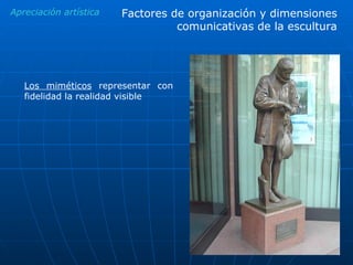 Apreciación artística Los miméticos  representar con fidelidad la realidad visible Factores de organización y dimensiones comunicativas de la escultura 