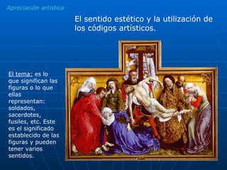 Apreciación artística El sentido estético y la utilización de los códigos artísticos. El tema:  es lo que significan las figuras o lo que ellas representan: soldados, sacerdotes, fusiles, etc. Este es el significado establecido de las figuras y pueden tener varios sentidos. 