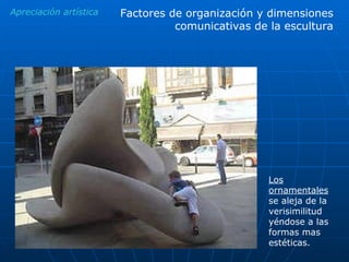 Apreciación artística Los ornamentales  se aleja de la verisimilitud yéndose a las formas mas estéticas. Factores de organización y dimensiones comunicativas de la escultura 