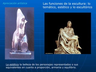 Las funciones de la escultura: lo temático, estético y lo escultórico La estético  la belleza de los personajes representados o sus equivalentes en cuanto a proporción, armania y equilibrio. Apreciación artística 