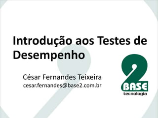 Introduçãoaos Testes de Desempenho César Fernandes Teixeira cesar.fernandes@base2.com.br 