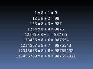 1 x 8 + 1 = 9 12 x 8 + 2 = 98 123 x 8 + 3 = 987 1234 x 8 + 4 = 9876 12345 x 8 + 5 = 987 65 123456 x 8 + 6 = 987654 1234567 x 8 + 7 = 9876543 12345678 x 8 + 8 = 98765432 123456789 x 8 + 9 = 987654321 