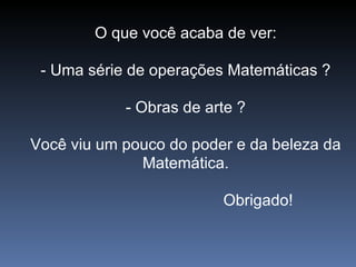 O que você acaba de ver: - Uma série de operações Matemáticas ? - Obras de arte ? Você viu um pouco do poder e da beleza da Matemática. Obrigado! 