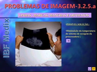 PROBLEMAS DE IMAGEM-3.2.5.a
LINHAS , MARCAS, MANCHAS E ARTEFATOS
•Diminuição da temperatura
do sistema de secagem da
processadora ;
•POSSÍVEL SOLUÇÃO :
 