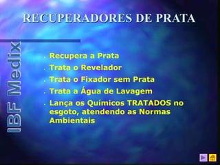 RECUPERADORES DE PRATA
 Recupera a Prata
 Trata o Revelador
 Trata o Fixador sem Prata
 Trata a Água de Lavagem
 Lança os Químicos TRATADOS no
esgoto, atendendo as Normas
Ambientais
 