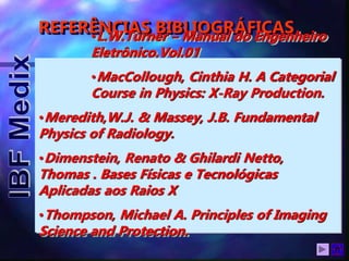 REFERÊNCIAS BIBLIOGRÁFICAS
•L.W.Turner – Manual do Engenheiro
Eletrônico.Vol.01
•MacCollough, Cinthia H. A Categorial
Course in Physics: X-Ray Production.
•Meredith,W.J. & Massey, J.B. Fundamental
Physics of Radiology.
•Dimenstein, Renato & Ghilardi Netto,
Thomas . Bases Físicas e Tecnológicas
Aplicadas aos Raios X
•Thompson, Michael A. Principles of Imaging
Science and Protection.
 