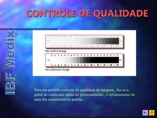 CONTROLE DE QUALIDADE
Para um perfeito controle de qualidade de imagem , faz-se a
partir de condições ideais de processamento , o levantamento de
uma fita sensitométrica padrão .
 