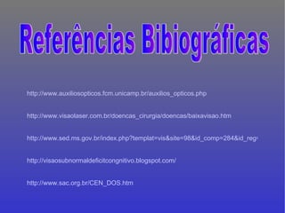 http://www.auxiliosopticos.fcm.unicamp.br/auxilios_opticos.php http://www.visaolaser.com.br/doencas_cirurgia/doencas/baixavisao.htm http://www.sed.ms.gov.br/index.php?templat=vis&site=98&id_comp=284&id_reg=57&voltar=lista&site_reg=98&id_comp_orig=284 http://visaosubnormaldeficitcongnitivo.blogspot.com/ http://www.sac.org.br/CEN_DOS.htm Referências Bibiográficas 