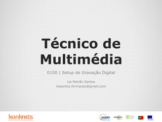 Técnico de
Multimédia
0150 | Setup de Gravação Digital
Lia Relvão Santos
liasantos.formacao@gmail.com
 