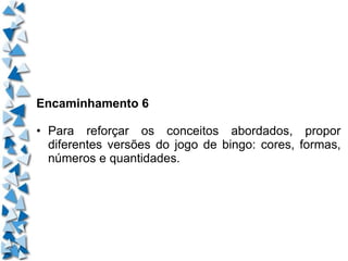 Encaminhamento 6 • Para reforçar os conceitos abordados, propor diferentes versões do jogo de bingo: cores, formas, números e quantidades. 