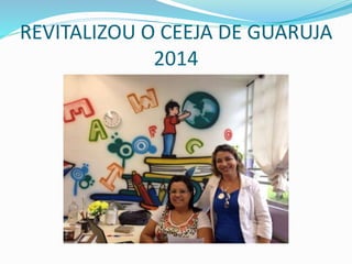 REVITALIZOU O CEEJA DE GUARUJA 
2014 
 