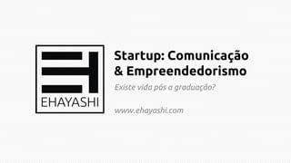Startup: Comunicação
& Empreendedorismo
Existe vida pós a graduação?

www.ehayashi.com

 