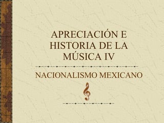 APRECIACIÓN E HISTORIA DE LA MÚSICA IV NACIONALISMO MEXICANO 
