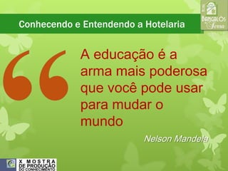 Conhecendo e Entendendo a Hotelaria

A educação é a
arma mais poderosa
que você pode usar
para mudar o
mundo
Nelson Mandela

 