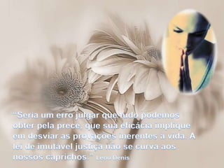 “Seria um erro julgar que tudo podemos obter pela prece, que sua eficácia implique em desviar as provações inerentes à vida. A lei de imutável justiça não se curva aos nossos caprichos.” Léon Dénis