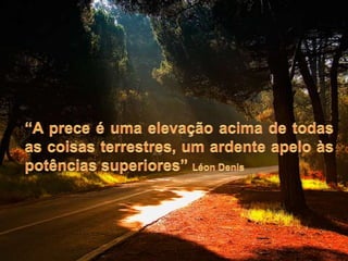 “A prece é uma elevação acima de todas as coisas terrestres, um ardente apelo às potências superiores” Léon Denis