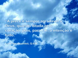 “A prece é sempre agradável a Deus, quando ditada pelo coração, pois, para Ele, a intenção é tudo.”Livro dos Espíritos, Q.658