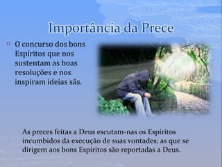  O concurso dos bons
Espíritos que nos
sustentam as boas
resoluções e nos
inspiram ideias sãs.
As preces feitas a Deus escutam-nas os Espíritos
incumbidos da execução de suas vontades; as que se
dirigem aos bons Espíritos são reportadas a Deus.
 