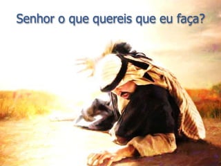 Senhor o que quereis que eu faça?
 