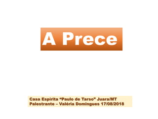 A Prece
Casa Espírita “Paulo de Tarso” Juara/MT
Palestrante – Valéria Domingues 17/08/2018
 