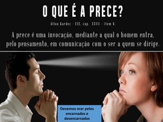 Devemos orar pelos
encarnados e
desencarnados
 