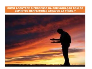 COMO ACONTECE O PROCESSO DA COMUNICAÇÃO COM OS
ESPÍRITOS BENFEITORES ATRAVES DA PRECE ?
 