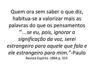 Quem ora sem saber o que diz,
habitua-se a valorizar mais as
palavras do que os pensamentos
“ ...se eu, pois, ignorar a
significação da voz, serei
estrangeiro para aquele que fala e
ele estrangeiro para mim.”-Paulo
Revista Espírita -1864 p. 315
 