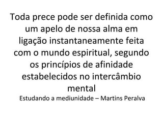 Toda prece pode ser definida como
um apelo de nossa alma em
ligação instantaneamente feita
com o mundo espiritual, segundo
os princípios de afinidade
estabelecidos no intercâmbio
mental
Estudando a mediunidade – Martins Peralva
 