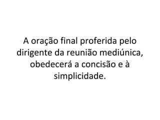 A oração final proferida pelo
dirigente da reunião mediúnica,
obedecerá a concisão e à
simplicidade.
 