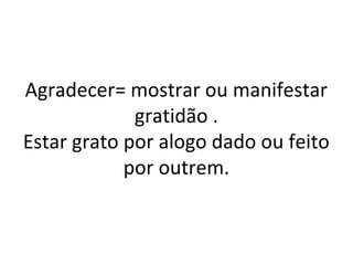 Agradecer= mostrar ou manifestar
gratidão .
Estar grato por alogo dado ou feito
por outrem.
 
