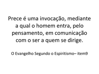 Prece é uma invocação, mediante
a qual o homem entra, pelo
pensamento, em comunicação
com o ser a quem se dirige.
O Evangelho Segundo o Espiritismo– item9
 