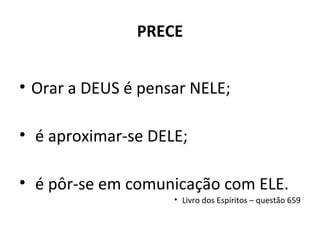 PRECE
• Orar a DEUS é pensar NELE;
• é aproximar-se DELE;
• é pôr-se em comunicação com ELE.
• Livro dos Espíritos – questão 659
 