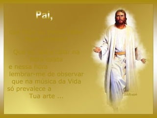 que hoje eu possa saber
fazer silêncio!
Que eu saiba calar na
hora exata
e nessa hora
lembrar-me de observar
que na música da Vida
só prevalece a
Tua arte ...
 