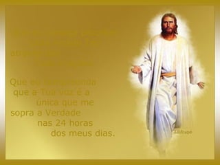Que eu consiga perceber
cada recado Teu
através das
Tuas criações.
Que eu compreenda
que a Tua voz é a
única que me
sopra a Verdade
nas 24 horas
dos meus dias.
 