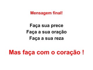 Mensagem final! Faça sua prece Faça a sua oração Faça a sua reza Mas faça com o coração ! 