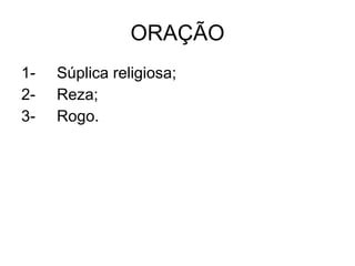 ORAÇÃO 1- Súplica religiosa; 2- Reza; 3- Rogo. 