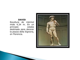 DAVID
Escultura de mármol
mide 4,34 m. En un
principio         estaba
destinada para decorar
la piazza della Signoria,
en Florencia.
 