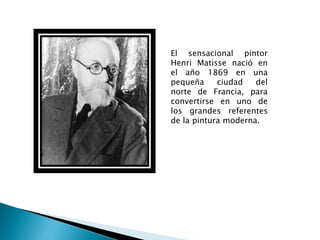El sensacional pintor
Henri Matisse nació en
el año 1869 en una
pequeña     ciudad   del
norte de Francia, para
convertirse en uno de
los grandes referentes
de la pintura moderna.
 
