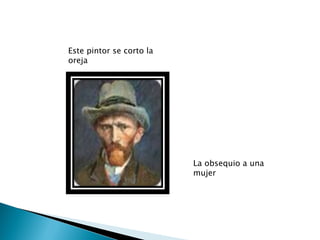 Este pintor se corto la
oreja




                          La obsequio a una
                          mujer
 