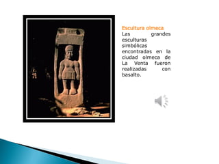 Escultura olmeca
Las         grandes
esculturas
simbólicas
encontradas en la
ciudad olmeca de
La Venta fueron
realizadas      con
basalto.
 