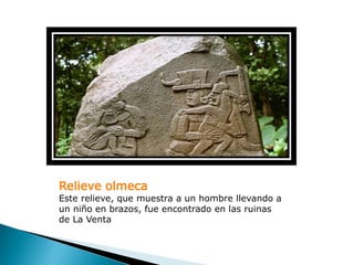 Relieve olmeca
Este relieve, que muestra a un hombre llevando a
un niño en brazos, fue encontrado en las ruinas
de La Venta
 