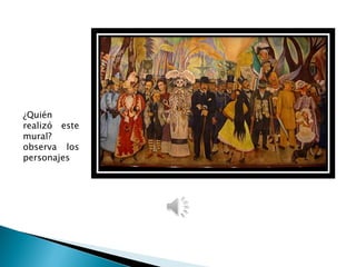 ¿Quién
realizó este
mural?
observa los
personajes
 