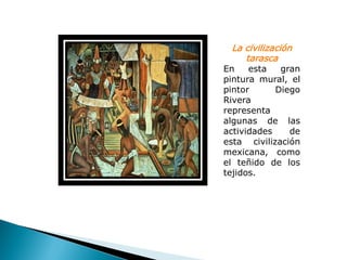 La civilización
    tarasca
En    esta   gran
pintura mural, el
pintor      Diego
Rivera
representa
algunas de las
actividades    de
esta civilización
mexicana, como
el teñido de los
tejidos.
 