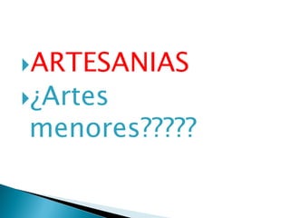 ARTESANIAS
¿Artes
menores?????
 