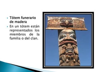   Tótem funerario
    de madera
   En un tótem están
    representados los
    miembros de la
    familia o del clan.
 