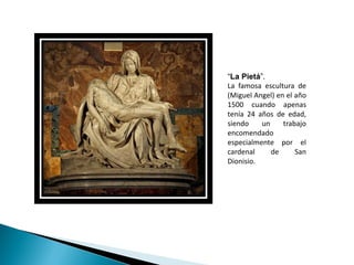 “La Pietá”.
La famosa escultura de
(Miguel Angel) en el año
1500 cuando apenas
tenía 24 años de edad,
siendo    un     trabajo
encomendado
especialmente por el
cardenal     de      San
Dionisio.
 