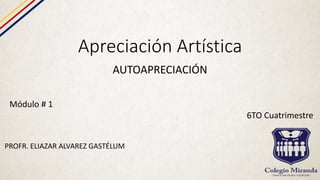Apreciación Artística
AUTOAPRECIACIÓN
Módulo # 1
6TO Cuatrimestre
PROFR. ELIAZAR ALVAREZ GASTÉLUM
 